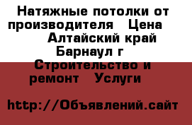 Натяжные потолки от производителя › Цена ­ 120 - Алтайский край, Барнаул г. Строительство и ремонт » Услуги   